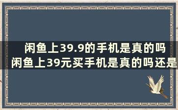 闲鱼上39.9的手机是真的吗 闲鱼上39元买手机是真的吗还是骗局